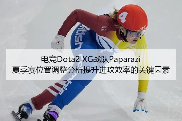 电竞Dota2 XG战队Paparazi夏季赛位置调整分析提升进攻效率的关键因素